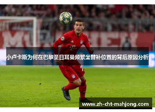 小卢卡斯为何在巴黎圣日耳曼频繁坐替补位置的背后原因分析