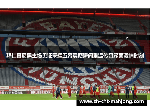 拜仁慕尼黑主场见证荣耀五幕震撼瞬间重温传奇绿茵激情时刻