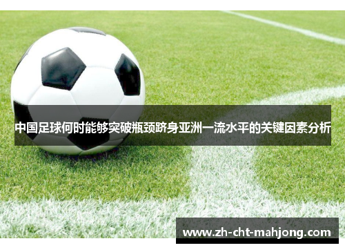 中国足球何时能够突破瓶颈跻身亚洲一流水平的关键因素分析