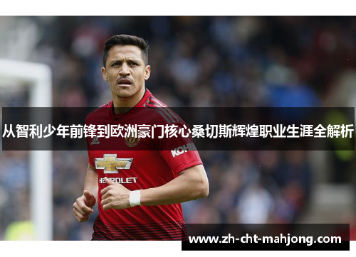 从智利少年前锋到欧洲豪门核心桑切斯辉煌职业生涯全解析