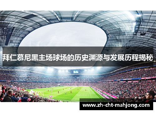 拜仁慕尼黑主场球场的历史渊源与发展历程揭秘