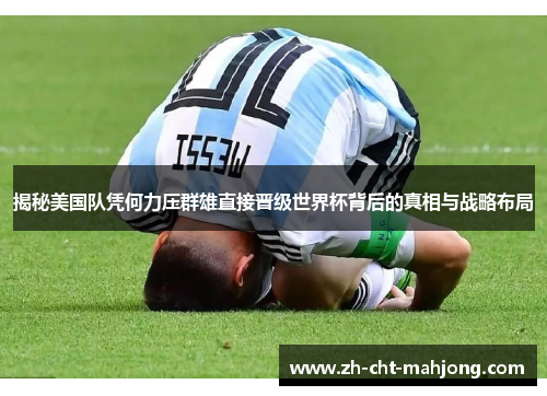 揭秘美国队凭何力压群雄直接晋级世界杯背后的真相与战略布局