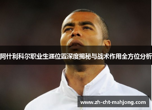 阿什利科尔职业生涯位置深度揭秘与战术作用全方位分析