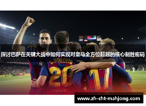 探讨巴萨在关键大战中如何实现对皇马全方位超越的核心制胜密码