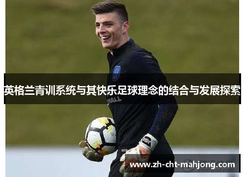 英格兰青训系统与其快乐足球理念的结合与发展探索 英格兰青训系统与其快乐足球理念的结合与发展探索