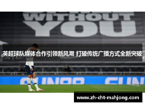 英超球队媒体合作引领新风潮 打破传统广播方式全新突破