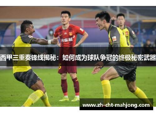 西甲三重奏锋线揭秘：如何成为球队争冠的终极秘密武器
