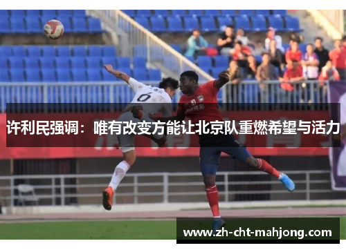 许利民强调：唯有改变方能让北京队重燃希望与活力