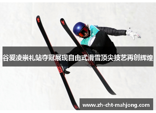 谷爱凌崇礼站夺冠展现自由式滑雪顶尖技艺再创辉煌