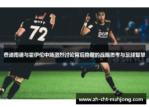 费迪南德与霍伊伦中场激烈讨论背后隐藏的战略思考与足球智慧