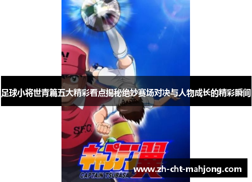 足球小将世青篇五大精彩看点揭秘绝妙赛场对决与人物成长的精彩瞬间