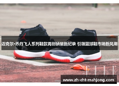 迈克尔·乔丹飞人系列鞋款再创销量新纪录 引领篮球鞋市场新风潮