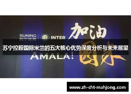 苏宁控股国际米兰的五大核心优势深度分析与未来展望 苏宁控股国际米兰的五大核心优势深度分析与未来展望