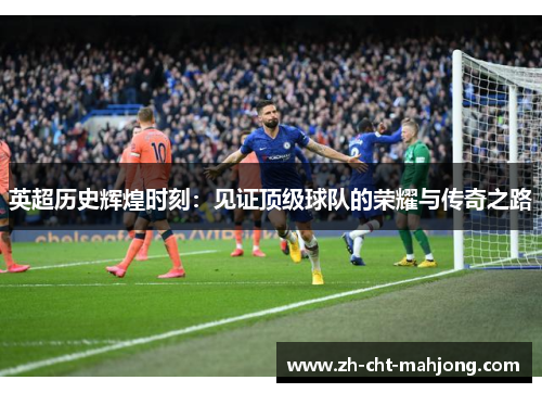 英超历史辉煌时刻：见证顶级球队的荣耀与传奇之路