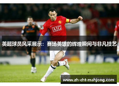 英超球员风采展示：赛场英雄的辉煌瞬间与非凡技艺