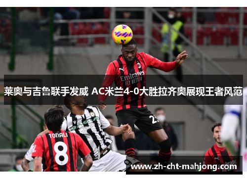 莱奥与吉鲁联手发威 AC米兰4-0大胜拉齐奥展现王者风范 莱奥与吉鲁联手发威 AC米兰4-0大胜拉齐奥展现王者风范