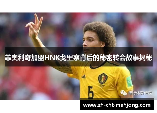 菲奥利奇加盟HNK戈里察背后的秘密转会故事揭秘 菲奥利奇加盟HNK戈里察背后的秘密转会故事揭秘