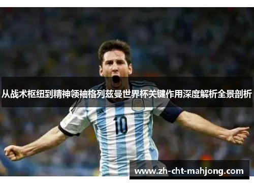 从战术枢纽到精神领袖格列兹曼世界杯关键作用深度解析全景剖析