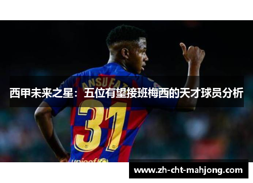 西甲未来之星：五位有望接班梅西的天才球员分析