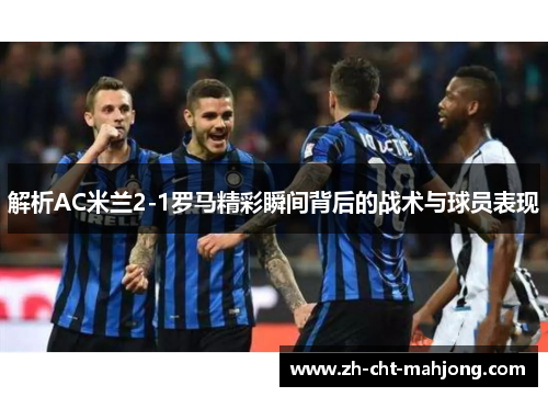 解析AC米兰2-1罗马精彩瞬间背后的战术与球员表现