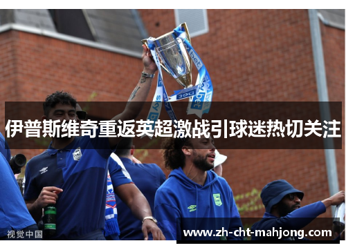 伊普斯维奇重返英超激战引球迷热切关注 伊普斯维奇重返英超激战引球迷热切关注