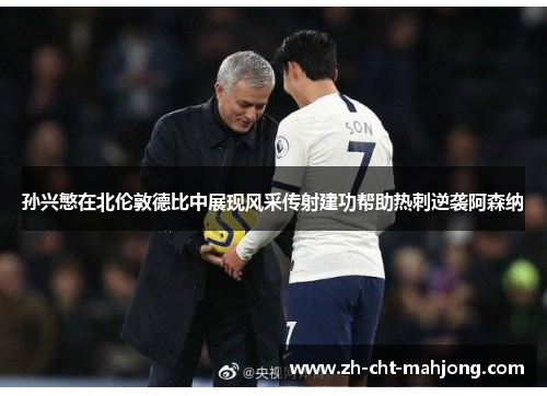 孙兴慜在北伦敦德比中展现风采传射建功帮助热刺逆袭阿森纳