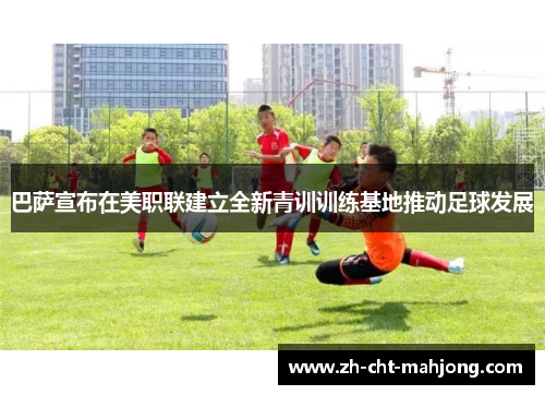 巴萨宣布在美职联建立全新青训训练基地推动足球发展 巴萨宣布在美职联建立全新青训训练基地推动足球发展
