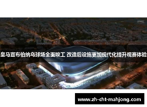 皇马宣布伯纳乌球场全面竣工 改造后设施更加现代化提升观赛体验