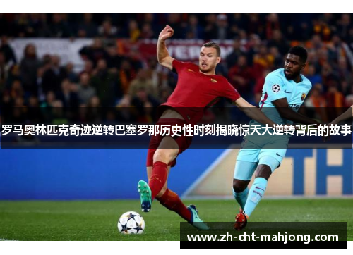 罗马奥林匹克奇迹逆转巴塞罗那历史性时刻揭晓惊天大逆转背后的故事 罗马奥林匹克奇迹逆转巴塞罗那历史性时刻揭晓惊天大逆转背后的故事