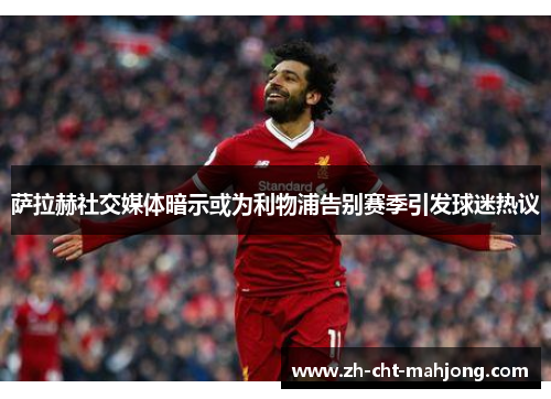 萨拉赫社交媒体暗示或为利物浦告别赛季引发球迷热议