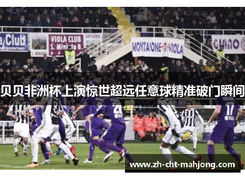 贝贝非洲杯上演惊世超远任意球精准破门瞬间
