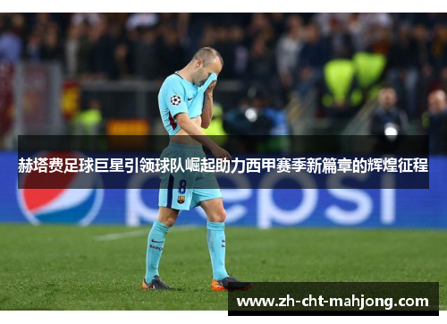 赫塔费足球巨星引领球队崛起助力西甲赛季新篇章的辉煌征程