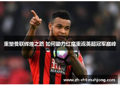 重塑曼联辉煌之路 如何助力红魔重返英超冠军巅峰 重塑曼联辉煌之路 如何助力红魔重返英超冠军巅峰