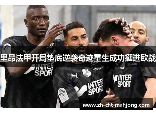 里昂法甲开局垫底逆袭奇迹重生成功挺进欧战 里昂法甲开局垫底逆袭奇迹重生成功挺进欧战