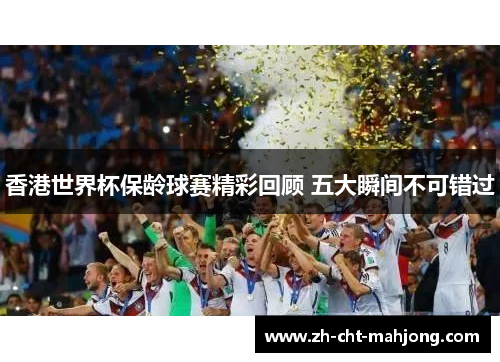 香港世界杯保龄球赛精彩回顾 五大瞬间不可错过