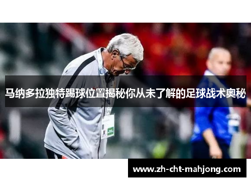 马纳多拉独特踢球位置揭秘你从未了解的足球战术奥秘
