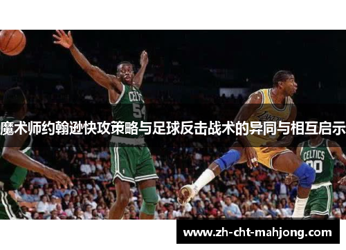 魔术师约翰逊快攻策略与足球反击战术的异同与相互启示 魔术师约翰逊快攻策略与足球反击战术的异同与相互启示