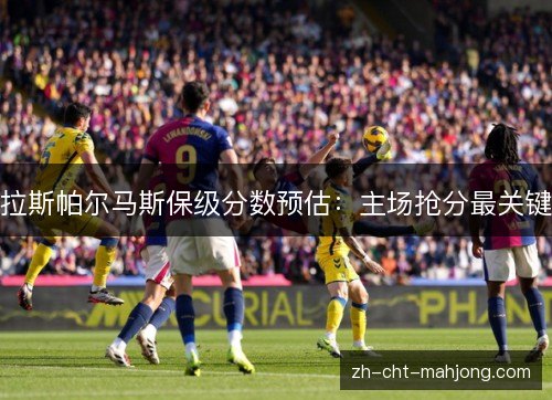 拉斯帕尔马斯保级分数预估：主场抢分最关键