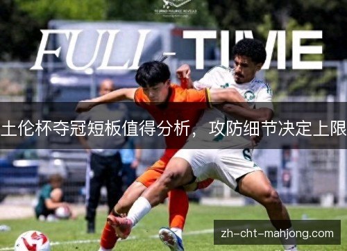 土伦杯夺冠短板值得分析,攻防细节决定上限 土伦杯夺冠短板值得分析,攻防细节决定上限