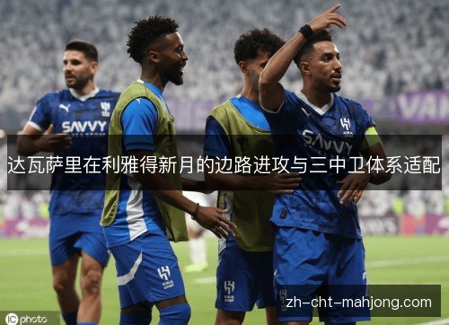 达瓦萨里在利雅得新月的边路进攻与三中卫体系适配
